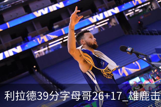 利拉德39分字母哥26+17 雄鹿击败火箭获4连胜