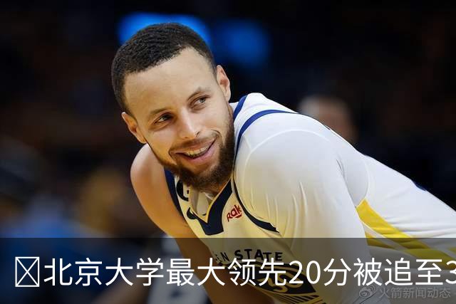 🏀北京大学最大领先20分被追至3分险胜太理 汪志鹏21+7